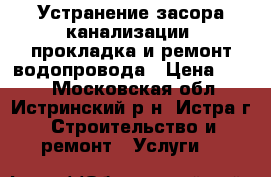 Устранение засора канализации, прокладка и ремонт водопровода › Цена ­ 100 - Московская обл., Истринский р-н, Истра г. Строительство и ремонт » Услуги   